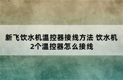 新飞饮水机温控器接线方法 饮水机2个温控器怎么接线